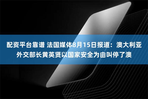 配资平台靠谱 法国媒体8月15日报道：澳大利亚外交部长黄英贤以国家安全为由叫停了澳