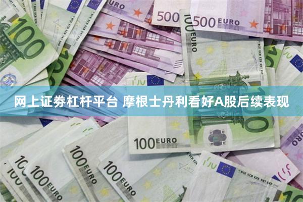 网上证劵杠杆平台 摩根士丹利看好A股后续表现
