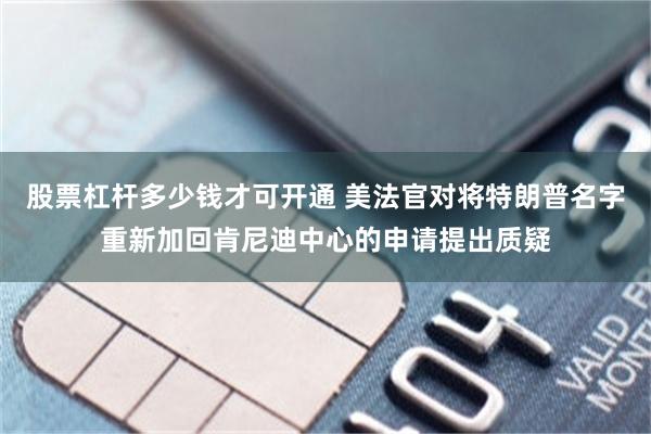 股票杠杆多少钱才可开通 美法官对将特朗普名字重新加回肯尼迪中心的申请提出质疑