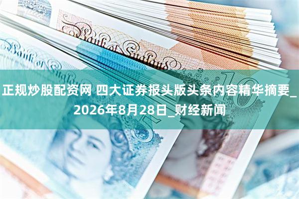 正规炒股配资网 四大证券报头版头条内容精华摘要_2026年8月28日_财经新闻