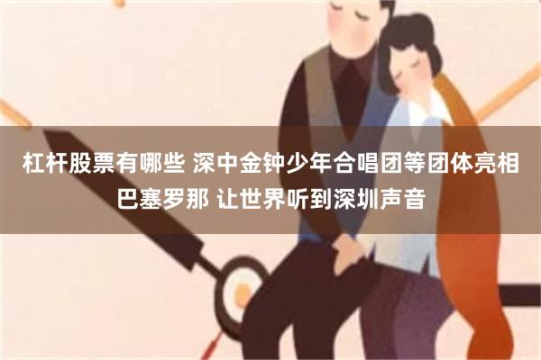 杠杆股票有哪些 深中金钟少年合唱团等团体亮相巴塞罗那 让世界听到深圳声音