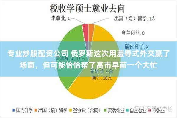 专业炒股配资公司 俄罗斯这次用羞辱式外交赢了场面，但可能恰恰帮了高市早苗一个大忙