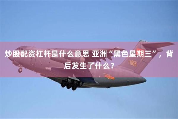 炒股配资杠杆是什么意思 亚洲“黑色星期三”，背后发生了什么？