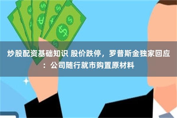 炒股配资基础知识 股价跌停，罗普斯金独家回应：公司随行就市购置原材料