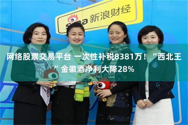 网络股票交易平台 一次性补税8381万！“西北王”金徽酒净利大降28%