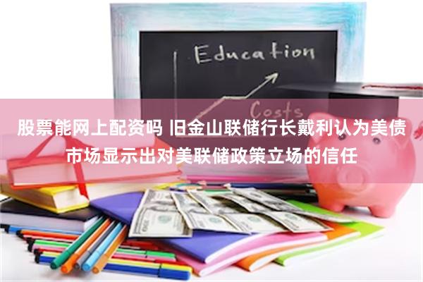 股票能网上配资吗 旧金山联储行长戴利认为美债市场显示出对美联储政策立场的信任