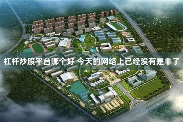 杠杆炒股平台哪个好 今天的网络上已经没有是非了