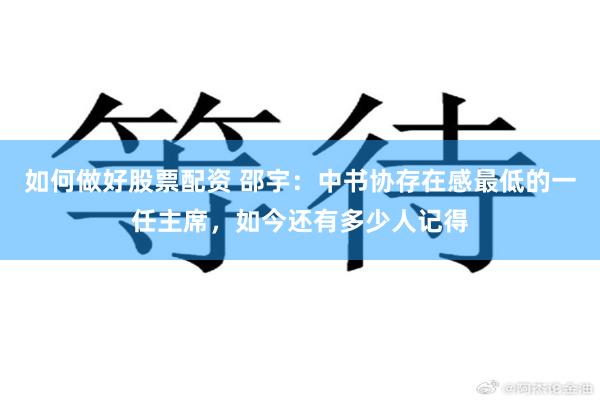 如何做好股票配资 邵宇：中书协存在感最低的一任主席，如今还有多少人记得