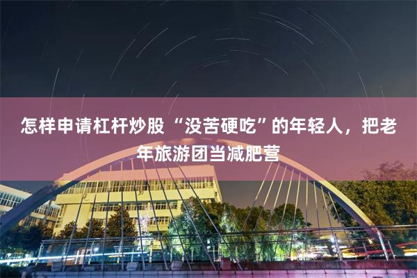 怎样申请杠杆炒股 “没苦硬吃”的年轻人，把老年旅游团当减肥营