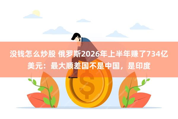 没钱怎么炒股 俄罗斯2026年上半年赚了734亿美元：最大顺差国不是中国，是印度