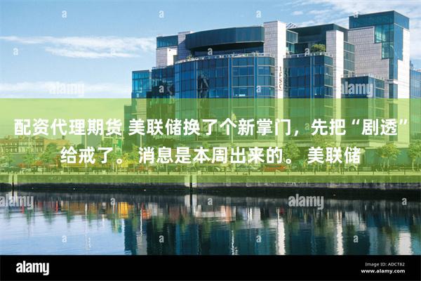配资代理期货 美联储换了个新掌门，先把“剧透”给戒了。 消息是本周出来的。 美联储