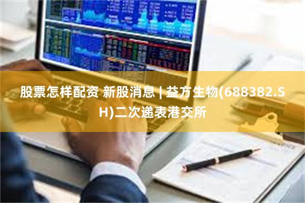股票怎样配资 新股消息 | 益方生物(688382.SH)二次递表港交所