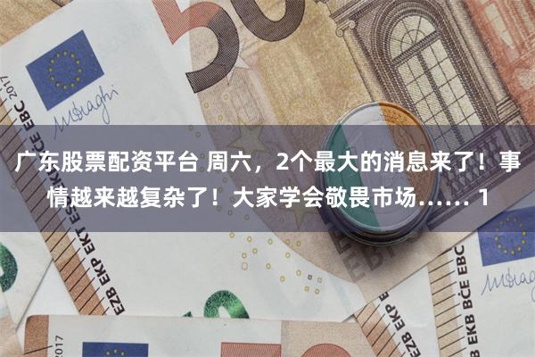 广东股票配资平台 周六，2个最大的消息来了！事情越来越复杂了！大家学会敬畏市场…… 1