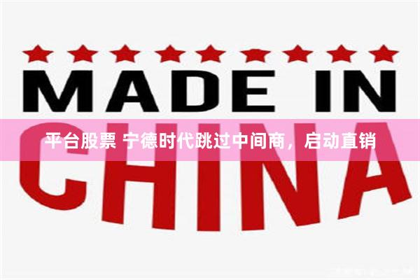 平台股票 宁德时代跳过中间商，启动直销