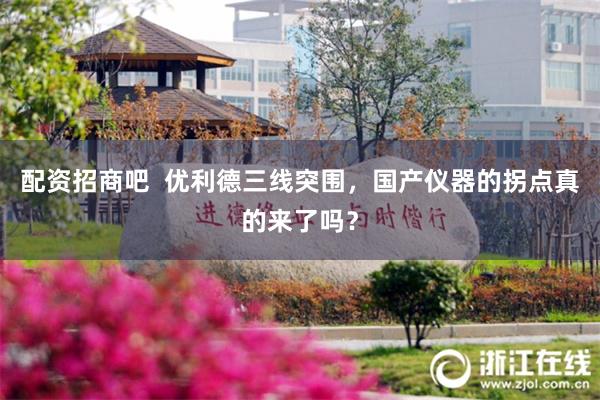 配资招商吧 优利德三线突围,国产仪器的拐点真的来了吗?