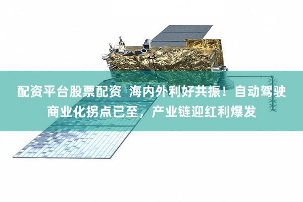配资平台股票配资 海内外利好共振!自动驾驶商业化拐点已至,产业链迎红利爆发