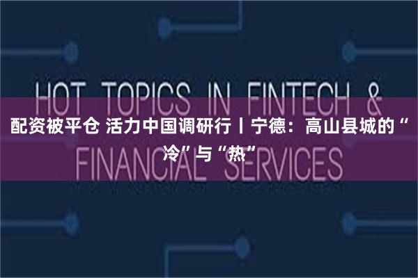 配资被平仓 活力中国调研行丨宁德：高山县城的“冷”与“热”