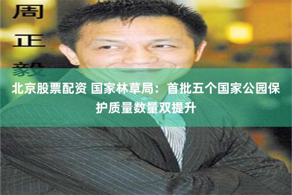 北京股票配资 国家林草局：首批五个国家公园保护质量数量双提升