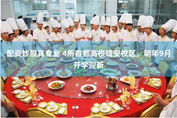 配资炒股真专业 4所首都高校雄安校区,明年9月开学迎新