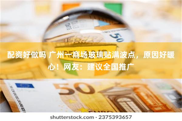 配资好做吗 广州一商场玻璃贴满波点，原因好暖心！网友：建议全国推广
