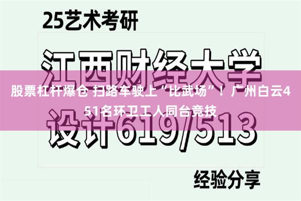 股票杠杆爆仓 扫路车驶上“比武场”！广州白云451名环卫工人同台竞技