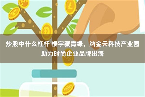 炒股中什么杠杆 楼宇藏青绿，纳金云科技产业园助力时尚企业品牌出海