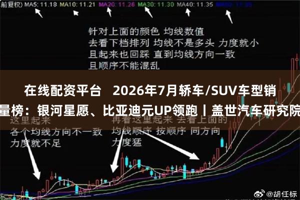 在线配资平台   2026年7月轿车/SUV车型销量榜：银河星愿、比亚迪元UP领跑丨盖世汽车研究院