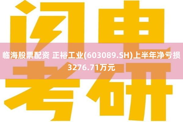 临海股票配资 正裕工业(603089.SH)上半年净亏损3276.71万元