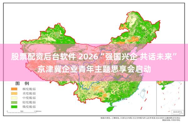 股票配资后台软件 2026“强国兴企 共话未来”京津冀企业青年主题思享会启动