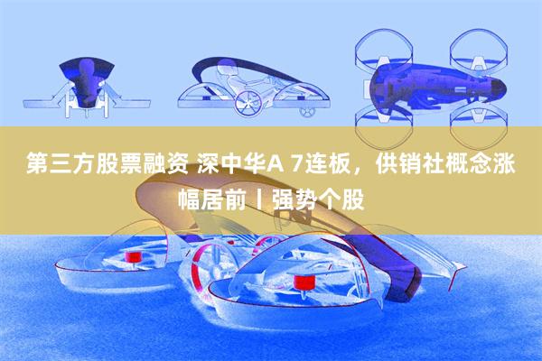 第三方股票融资 深中华A 7连板，供销社概念涨幅居前丨强势个股