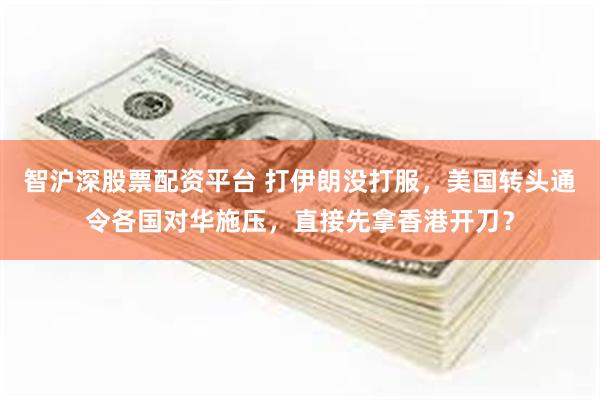 智沪深股票配资平台 打伊朗没打服，美国转头通令各国对华施压，直接先拿香港开刀？